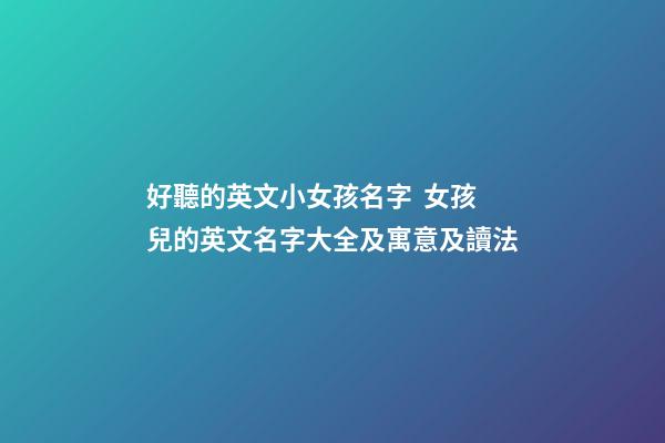 好聽的英文小女孩名字  女孩兒的英文名字大全及寓意及讀法